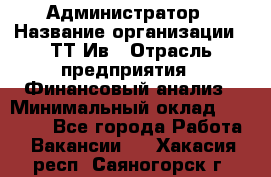 Администратор › Название организации ­ ТТ-Ив › Отрасль предприятия ­ Финансовый анализ › Минимальный оклад ­ 20 000 - Все города Работа » Вакансии   . Хакасия респ.,Саяногорск г.